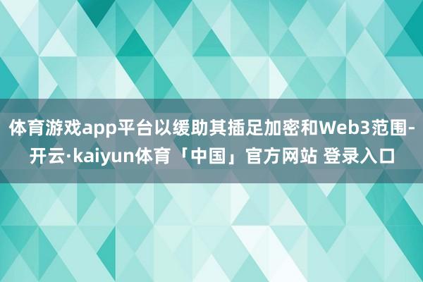 体育游戏app平台以缓助其插足加密和Web3范围-开云·kaiyun体育「中国」官方网站 登录入口