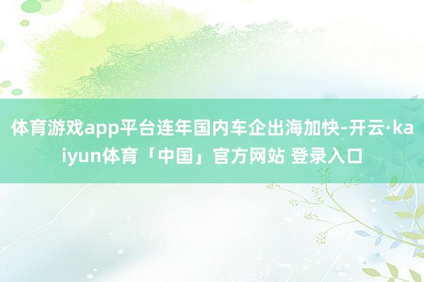 体育游戏app平台连年国内车企出海加快-开云·kaiyun体育「中国」官方网站 登录入口