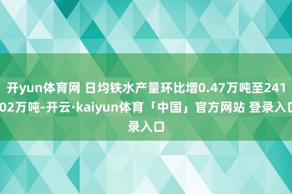 开yun体育网 日均铁水产量环比增0.47万吨至241.02万吨-开云·kaiyun体育「中国」官方网站 登录入口
