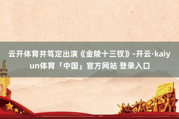 云开体育并笃定出演《金陵十三钗》-开云·kaiyun体育「中国」官方网站 登录入口