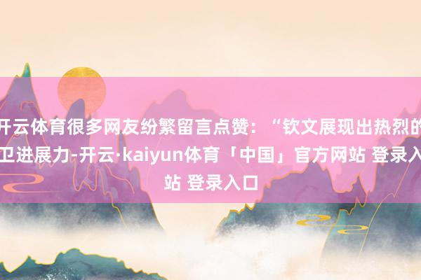 开云体育很多网友纷繁留言点赞：“钦文展现出热烈的前卫进展力-开云·kaiyun体育「中国」官方网站 登录入口