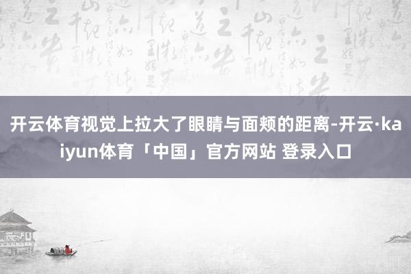开云体育视觉上拉大了眼睛与面颊的距离-开云·kaiyun体育「中国」官方网站 登录入口
