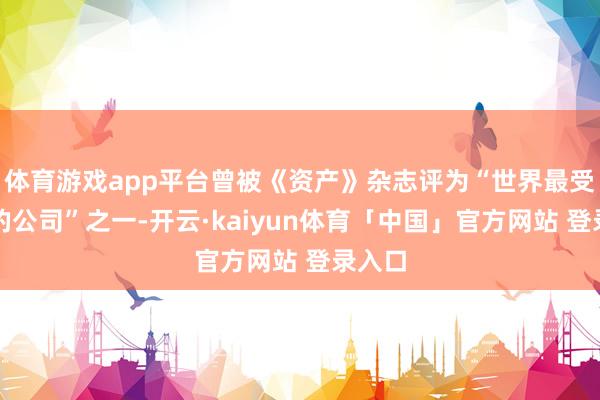 体育游戏app平台曾被《资产》杂志评为“世界最受尊敬的公司”之一-开云·kaiyun体育「中国」官方网站 登录入口
