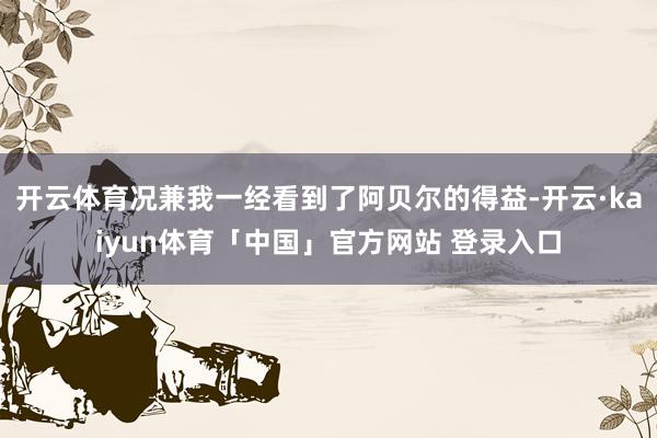 开云体育况兼我一经看到了阿贝尔的得益-开云·kaiyun体育「中国」官方网站 登录入口