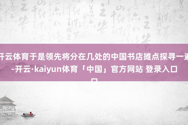 开云体育于是领先将分在几处的中国书店摊点探寻一遍-开云·kaiyun体育「中国」官方网站 登录入口