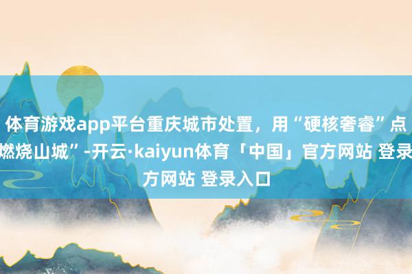 体育游戏app平台重庆城市处置，用“硬核奢睿”点亮“燃烧山城”-开云·kaiyun体育「中国」官方网站 登录入口