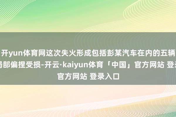 开yun体育网这次失火形成包括彭某汽车在内的五辆汽车局部偏捏受损-开云·kaiyun体育「中国」官方网站 登录入口